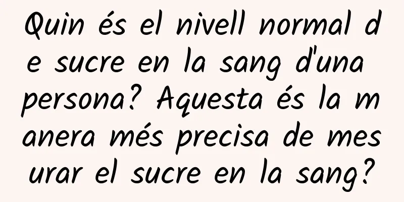 Quin és el nivell normal de sucre en la sang d'una persona? Aquesta és la manera més precisa de mesurar el sucre en la sang?