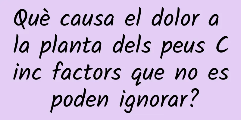 Què causa el dolor a la planta dels peus Cinc factors que no es poden ignorar?