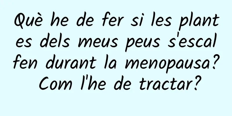 Què he de fer si les plantes dels meus peus s'escalfen durant la menopausa? Com ​​l'he de tractar?