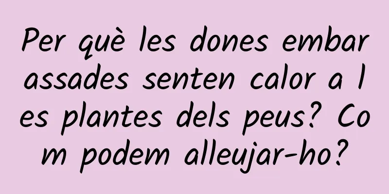 Per què les dones embarassades senten calor a les plantes dels peus? Com ​​podem alleujar-ho?