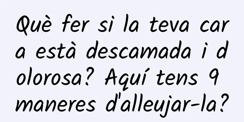 Què fer si la teva cara està descamada i dolorosa? Aquí tens 9 maneres d'alleujar-la?