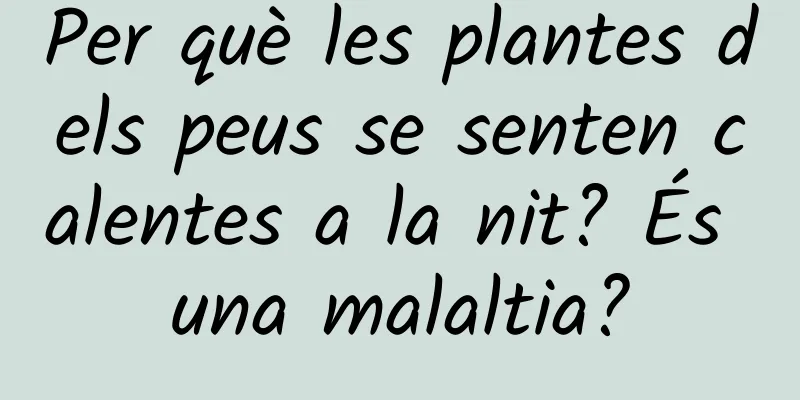 Per què les plantes dels peus se senten calentes a la nit? És una malaltia?