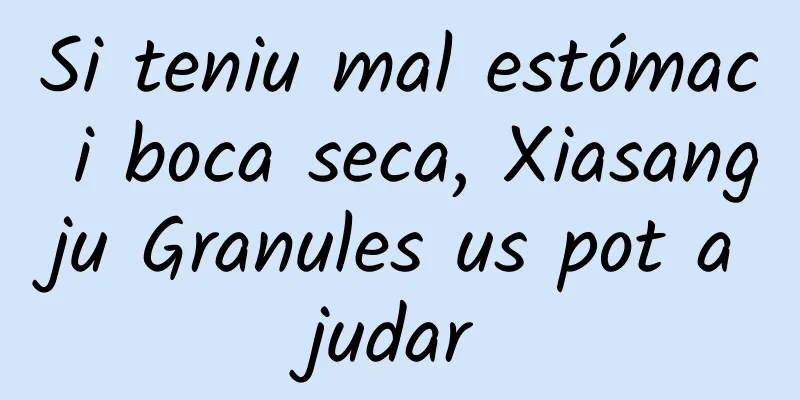 Si teniu mal estómac i boca seca, Xiasangju Granules us pot ajudar