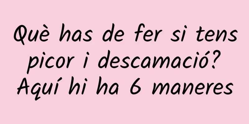 Què has de fer si tens picor i descamació? Aquí hi ha 6 maneres