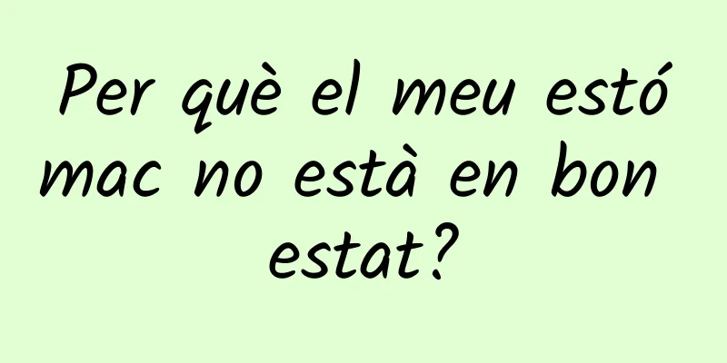 Per què el meu estómac no està en bon estat?