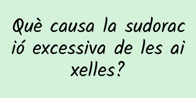 Què causa la sudoració excessiva de les aixelles?