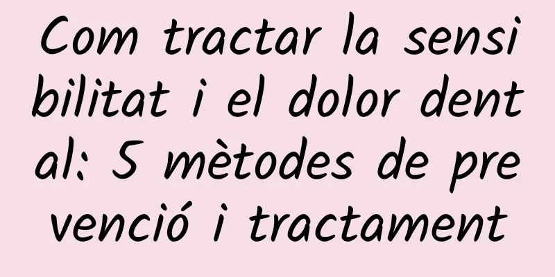 Com tractar la sensibilitat i el dolor dental: 5 mètodes de prevenció i tractament