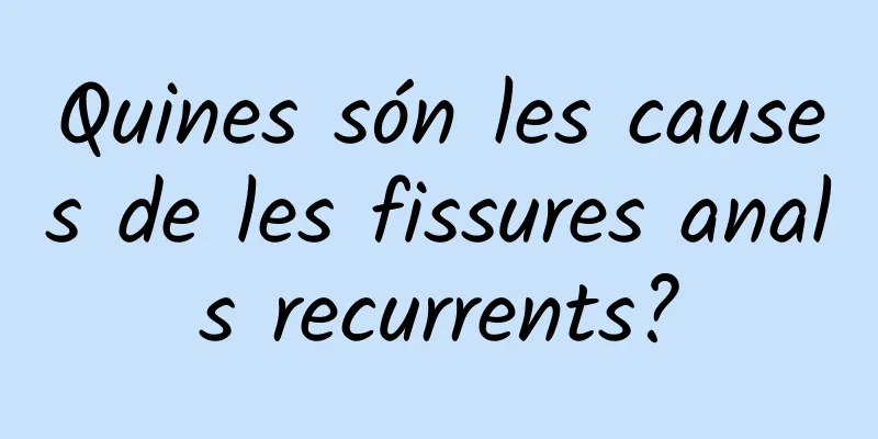 Quines són les causes de les fissures anals recurrents?