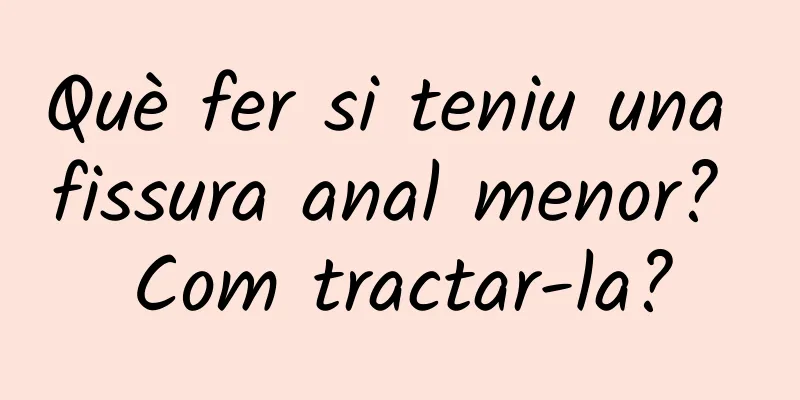 Què fer si teniu una fissura anal menor? Com ​​tractar-la?