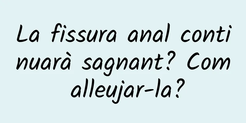 La fissura anal continuarà sagnant? Com ​​alleujar-la?