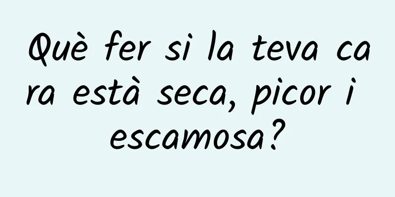 Què fer si la teva cara està seca, picor i escamosa?