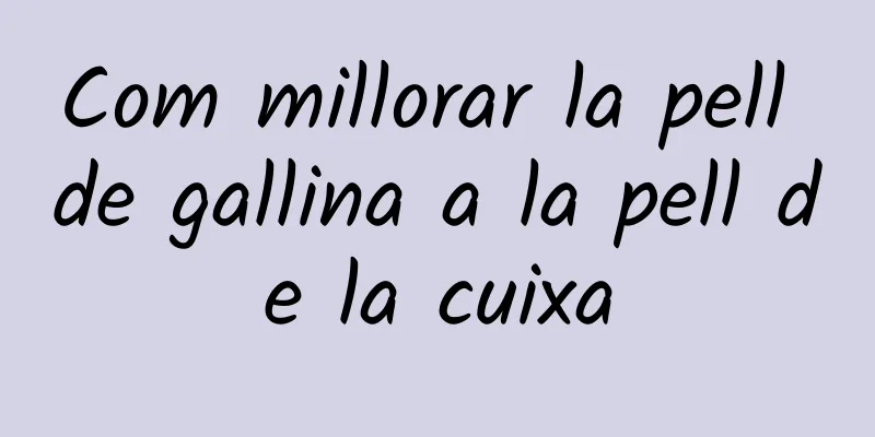 Com millorar la pell de gallina a la pell de la cuixa