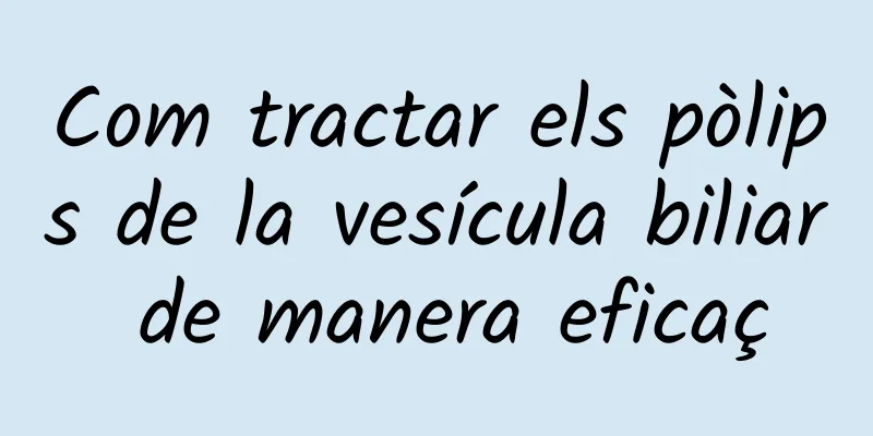 Com tractar els pòlips de la vesícula biliar de manera eficaç