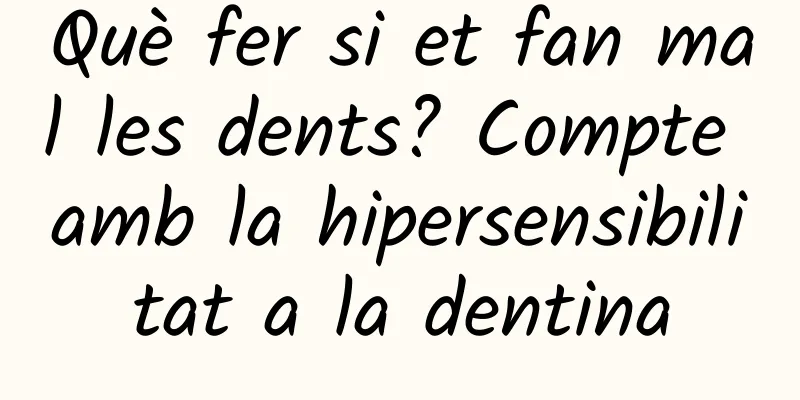 Què fer si et fan mal les dents? Compte amb la hipersensibilitat a la dentina