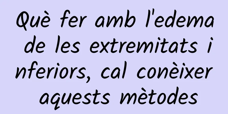 Què fer amb l'edema de les extremitats inferiors, cal conèixer aquests mètodes