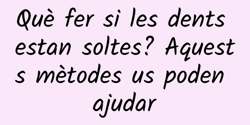 Què fer si les dents estan soltes? Aquests mètodes us poden ajudar