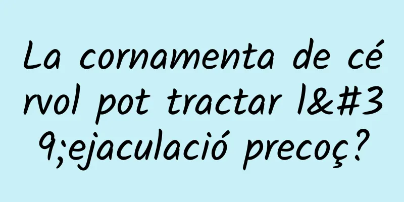 La cornamenta de cérvol pot tractar l'ejaculació precoç?