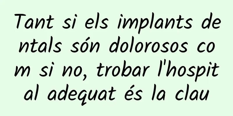 Tant si els implants dentals són dolorosos com si no, trobar l'hospital adequat és la clau