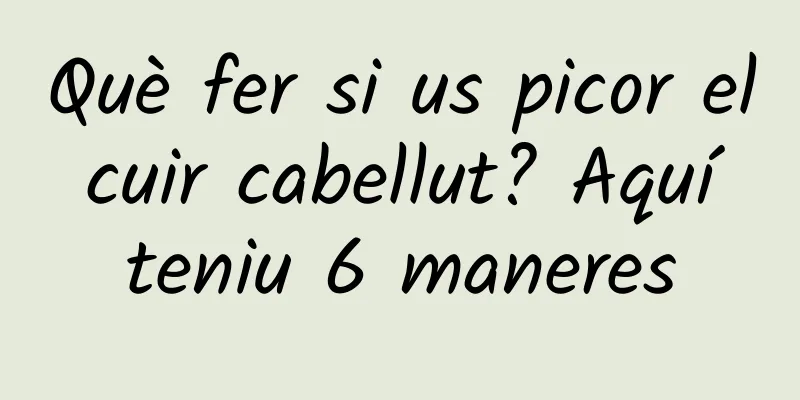 Què fer si us picor el cuir cabellut? Aquí teniu 6 maneres