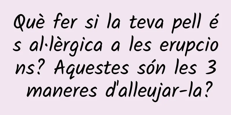 Què fer si la teva pell és al·lèrgica a les erupcions? Aquestes són les 3 maneres d'alleujar-la?
