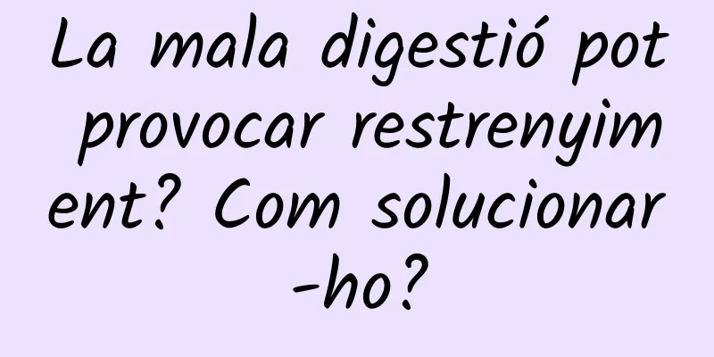 La mala digestió pot provocar restrenyiment? Com ​​solucionar-ho?