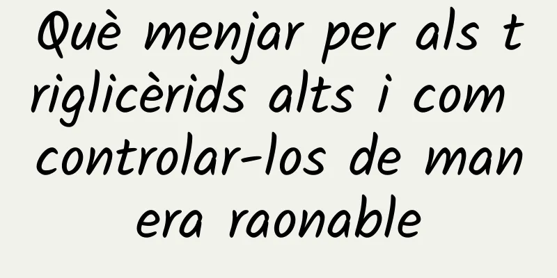 Què menjar per als triglicèrids alts i com controlar-los de manera raonable