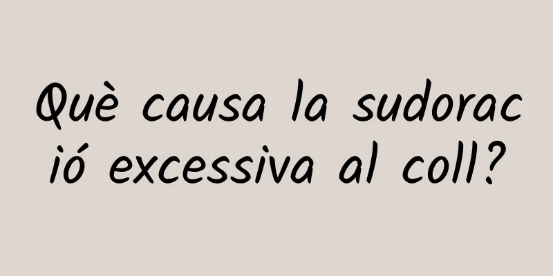 Què causa la sudoració excessiva al coll?