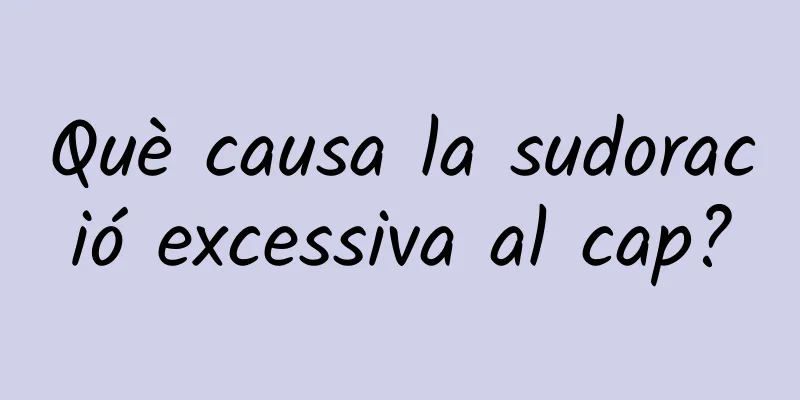 Què causa la sudoració excessiva al cap?