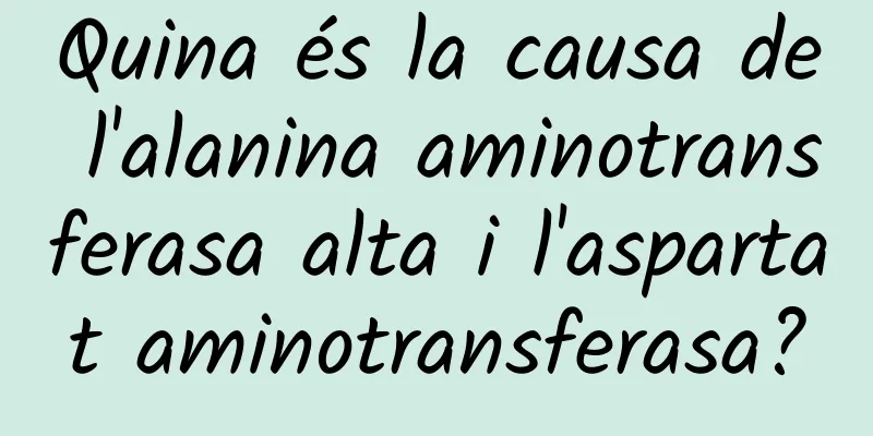 Quina és la causa de l'alanina aminotransferasa alta i l'aspartat aminotransferasa?
