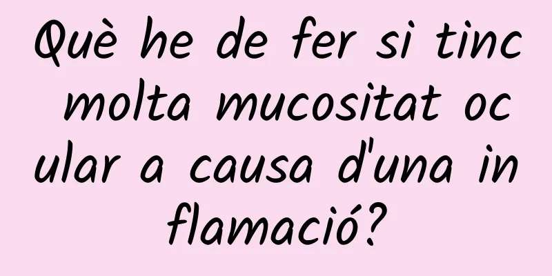 Què he de fer si tinc molta mucositat ocular a causa d'una inflamació?