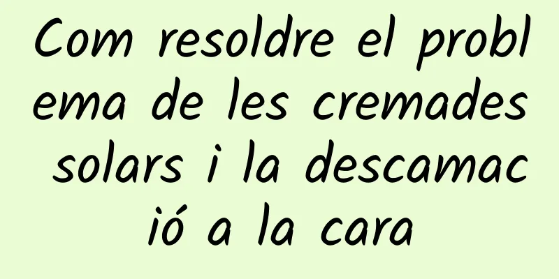 Com resoldre el problema de les cremades solars i la descamació a la cara