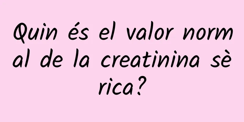 Quin és el valor normal de la creatinina sèrica?