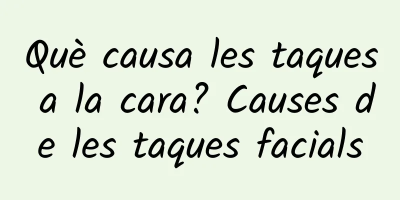 Què causa les taques a la cara? Causes de les taques facials