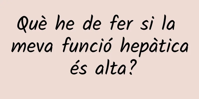 Què he de fer si la meva funció hepàtica és alta?