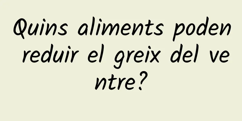 Quins aliments poden reduir el greix del ventre?