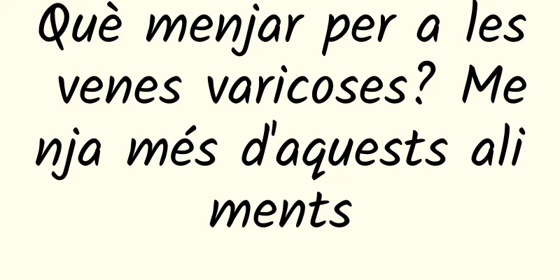 Què menjar per a les venes varicoses? Menja més d'aquests aliments
