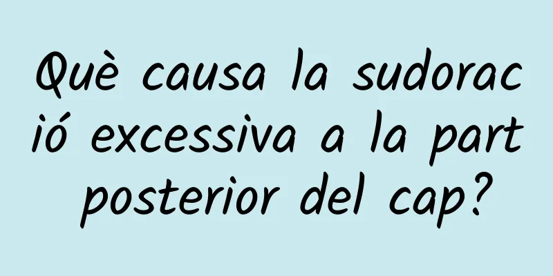 Què causa la sudoració excessiva a la part posterior del cap?