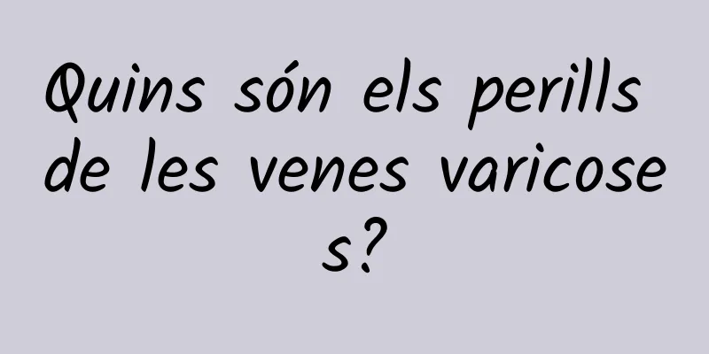Quins són els perills de les venes varicoses?