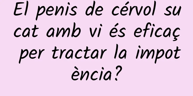 El penis de cérvol sucat amb vi és eficaç per tractar la impotència?