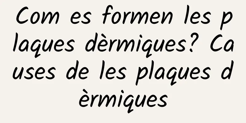 Com es formen les plaques dèrmiques? Causes de les plaques dèrmiques