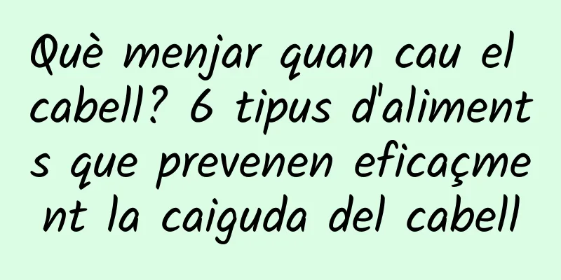 Què menjar quan cau el cabell? 6 tipus d'aliments que prevenen eficaçment la caiguda del cabell