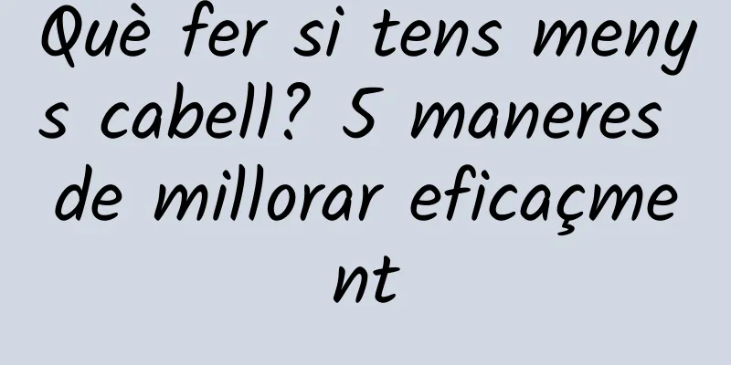 Què fer si tens menys cabell? 5 maneres de millorar eficaçment