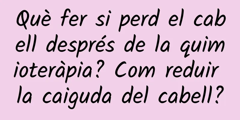 Què fer si perd el cabell després de la quimioteràpia? Com reduir la caiguda del cabell?