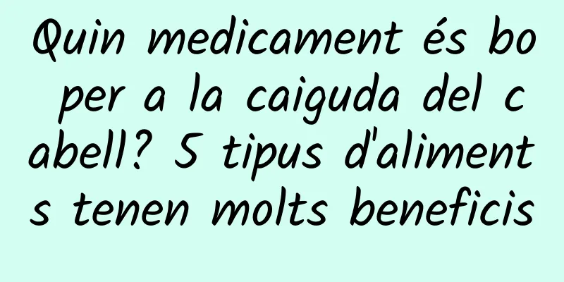 Quin medicament és bo per a la caiguda del cabell? 5 tipus d'aliments tenen molts beneficis