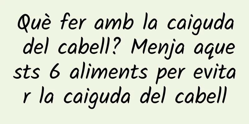 Què fer amb la caiguda del cabell? Menja aquests 6 aliments per evitar la caiguda del cabell