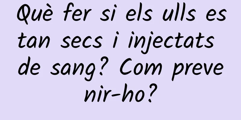 Què fer si els ulls estan secs i injectats de sang? Com ​​prevenir-ho?