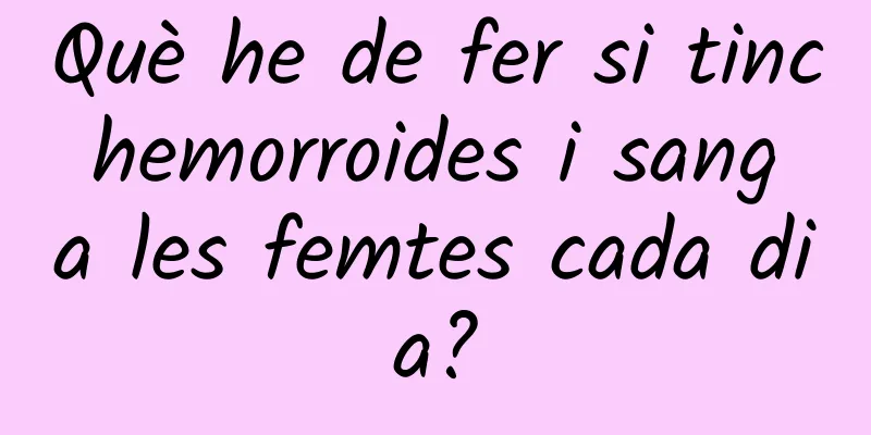 Què he de fer si tinc hemorroides i sang a les femtes cada dia?