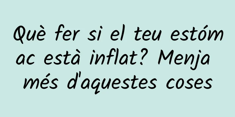 Què fer si el teu estómac està inflat? Menja més d'aquestes coses