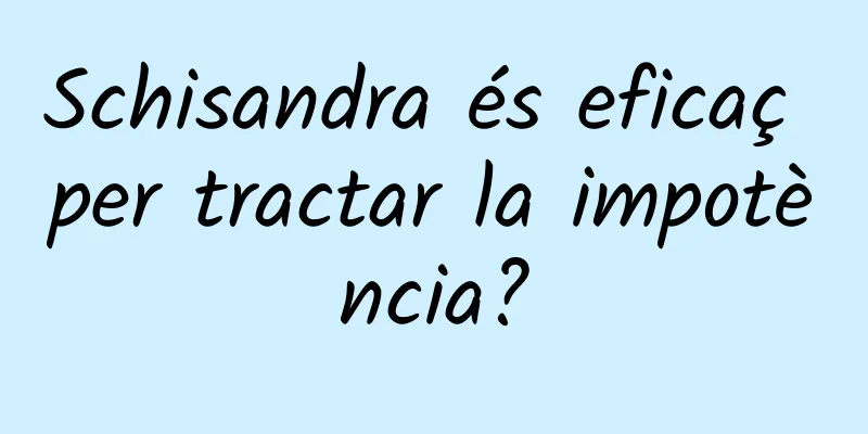 Schisandra és eficaç per tractar la impotència?