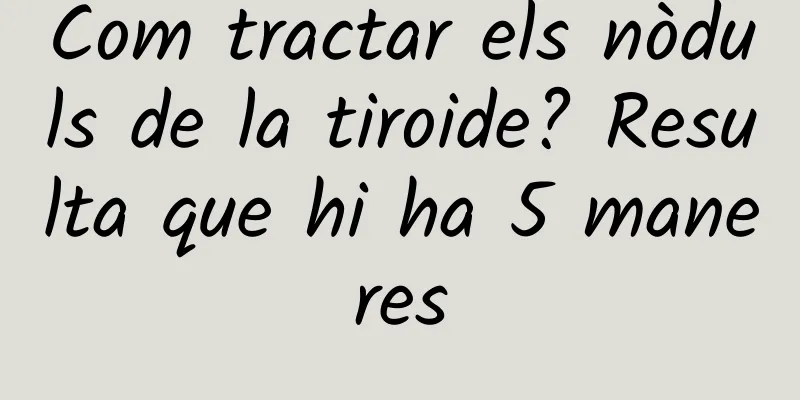 Com tractar els nòduls de la tiroide? Resulta que hi ha 5 maneres